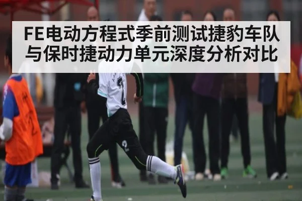 FE电动方程式季前测试捷豹车队与保时捷动力单元深度分析对比