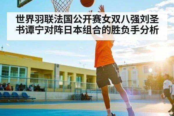 世界羽联法国公开赛女双八强刘圣书谭宁对阵日本组合的胜负手分析