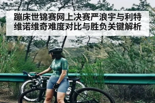 蹦床世锦赛网上决赛严浪宇与利特维诺维奇难度对比与胜负关键解析 | j9